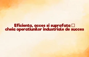 Eficienta, acces si suprafata – cheia operatiunilor industriale de succes