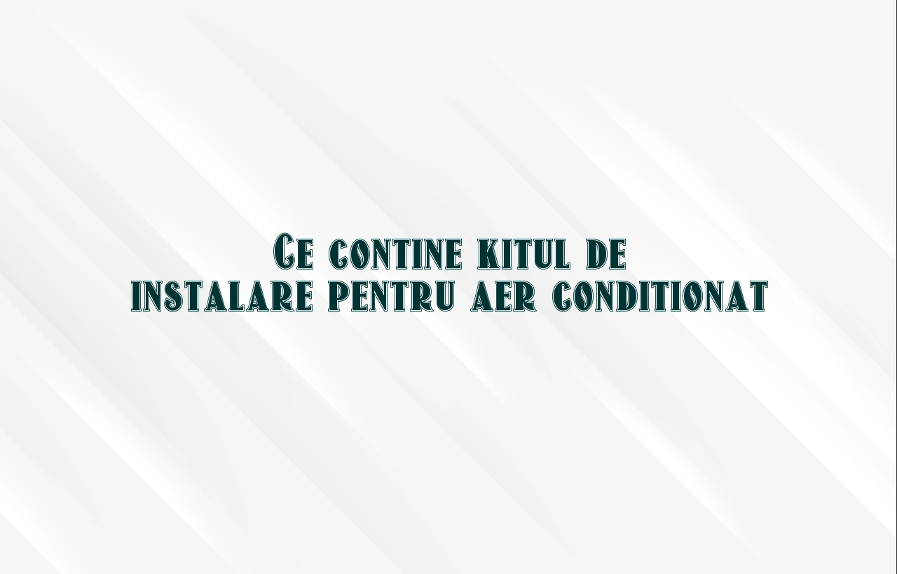ce contine kitul de instalare aer conditionat