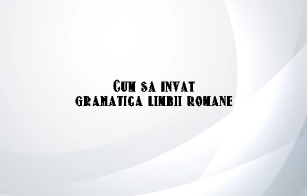 cum sa invat gramatica limbii romane